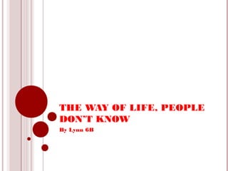 THE WAY OF LIFE, PEOPLE
DON’T KNOW
By Lynn 6B
 