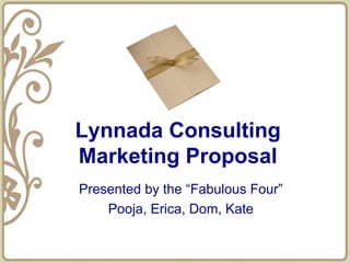 Lynnada Consulting Marketing Proposal Presented by the “Fabulous Four” Pooja, Erica, Dom, Kate 