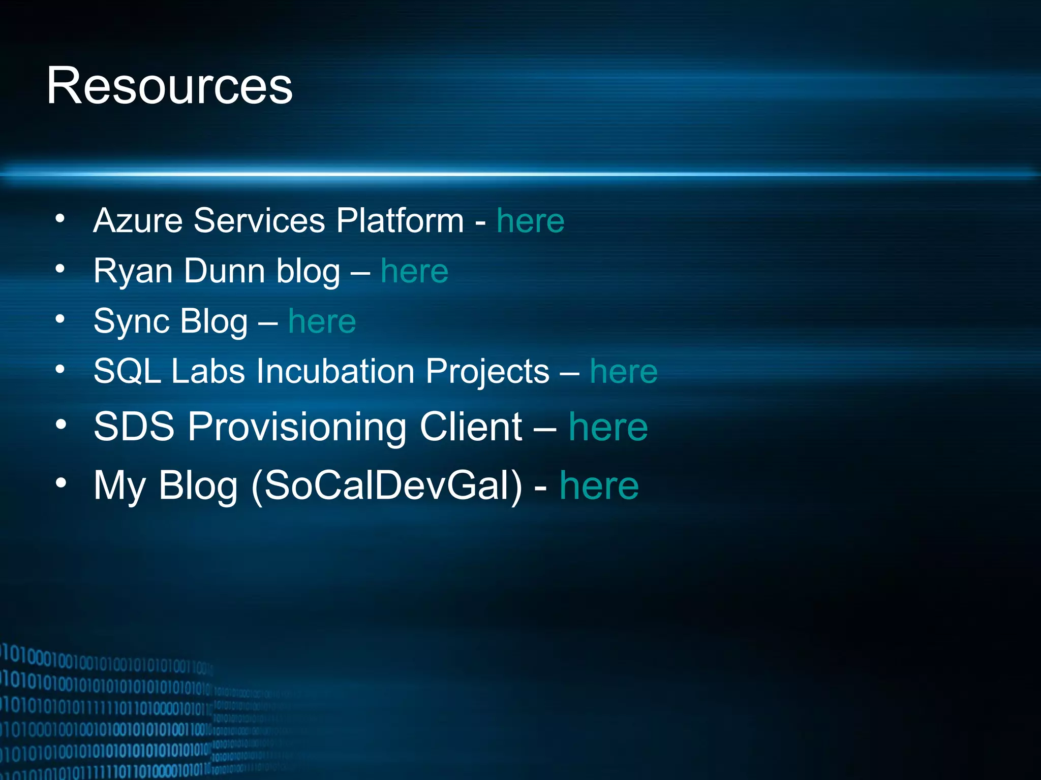 Resources Azure Services Platform -  here Ryan Dunn blog –  here  Sync Blog –  here  SQL Labs Incubation Projects –  here SDS Provisioning Client –  here  My Blog (SoCalDevGal) -  here 