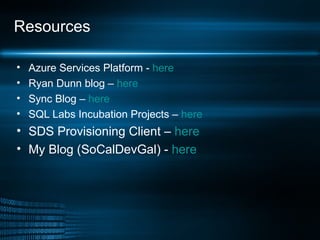 Resources Azure Services Platform -  here Ryan Dunn blog –  here  Sync Blog –  here  SQL Labs Incubation Projects –  here SDS Provisioning Client –  here  My Blog (SoCalDevGal) -  here 