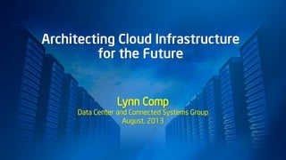 Architecting Cloud Infrastructure
for the Future
Lynn Comp
Data Center and Connected Systems Group
August, 2013
 