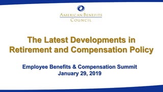 The Latest Developments in
Retirement and Compensation Policy
Employee Benefits & Compensation Summit
January 29, 2019
 