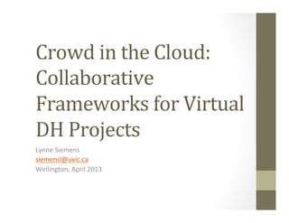 Crowd	
  in	
  the	
  Cloud:	
  	
  
Collaborative	
  
Frameworks	
  for	
  Virtual	
  
DH	
  Projects	
  
Lynne	
  Siemens	
  
siemensl@uvic.ca	
  
Wellington,	
  April	
  2013	
  
 