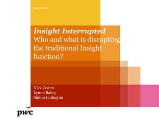 Insight Interrupted
Who and what is disrupting
the traditional Insight
function?
www.pwc.com
Nick Coates
Lynne Bailey
Simon Lidington
 