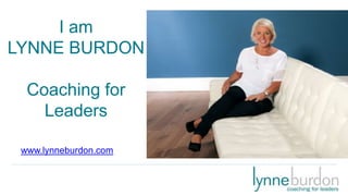 I am
LYNNE BURDON
Coaching for
Leaders
www.lynneburdon.com
 
