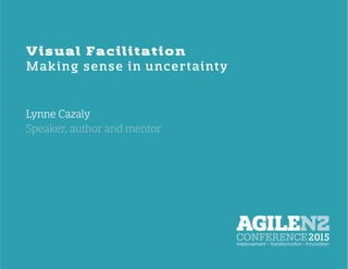  	
  
Visual Facilitation
Making sense in uncertainty
Lynne Cazaly	
  
Speaker, author and mentor
 