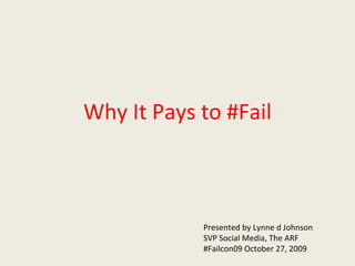 Why It Pays to #Fail Presented by Lynne d Johnson SVP Social Media, The ARF #Failcon09 October 27, 2009 