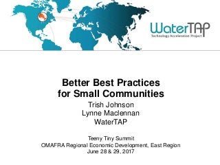 Better Best Practices
for Small Communities
Trish Johnson
Lynne Maclennan
WaterTAP
Teeny Tiny Summit
OMAFRA Regional Economic Development, East Region
June 28 & 29, 2017
 