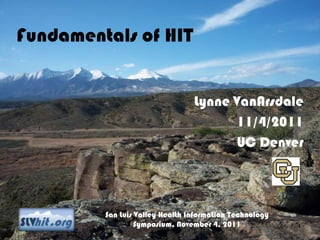 Fundamentals of HIT


                                 Lynne VanArsdale
                                       11/4/2011
                                       UC Denver



         San Luis Valley Health Information Technology
                  Symposium, November 4, 2011            1
 