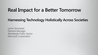 Real Impact for a Better Tomorrow
Harnessing Technology Holistically Across Societies

Lynne Stockstad
General Manager
Worldwide Public Sector
Microsoft Corporation
 