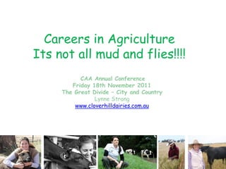 Careers in Agriculture
Its not all mud and flies!!!!
           CAA Annual Conference
        Friday 18th November 2011
     The Great Divide – City and Country
                Lynne Strong
         www.cloverhilldairies.com.au
 