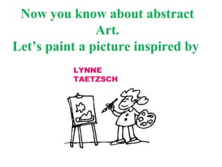Now you know about abstract 
Art. 
Let’s paint a picture inspired by 
LYNNE 
TAETZSCH 
 
