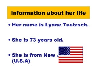 Information about her life 
• Her name is Lynne Taetzsch. 
• She is 73 years old. 
• She is from New Jersey. 
(U.S.A) 
 