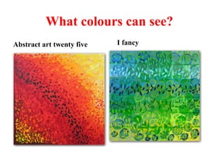 What colours can see? 
Abstract art twenty five I fancy 
 