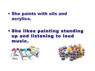 • She paints with oils and
acrylics.
• She likes painting standing
up and listening to loud
music.