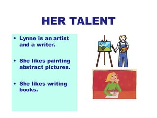 HER TALENT
• Lynne is an artist
and a writer.
• She likes painting
abstract pictures.
• She likes writing
books.