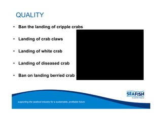 QUALITY
Ban the landing of cripple crabs

Landing of crab claws

Landing of white crab

Landing of diseased crab

Ban on landing berried crab




supporting the seafood industry for a sustainable, profitable future
 