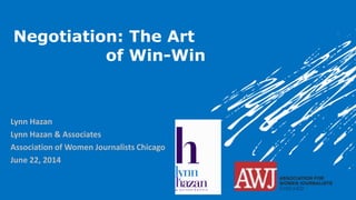 Negotiation: The Art
of Win-Win
Lynn Hazan
Lynn Hazan & Associates
Association of Women Journalists Chicago
June 22, 2014
 