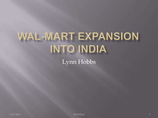 Wal-Mart Expansion into India 5/2/2010 Wal-Mart 1 Lynn Hobbs 