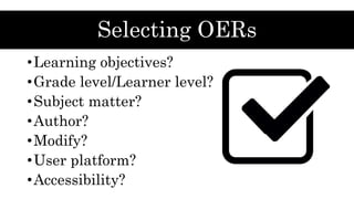 Selecting OERs
•Learning objectives?
•Grade level/Learner level?
•Subject matter?
•Author?
•Modify?
•User platform?
•Acces...