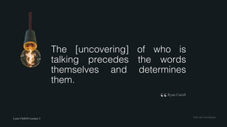 Lynn CS4029 Lecture 5 Flickr	user	Tom	Mrazek
The [uncovering] of who is
talking precedes the words
themselves and determines
them.
Ryan Caroll
“
 
