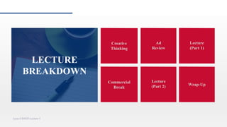 LECTURE
BREAKDOWN
Creative
Thinking
Ad
Review
Commercial
Break
Lecture
(Part 2)
Lynn CS4029 Lecture 5
Lecture
(Part 1)
Wrap-Up
 