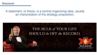 A statement, or thesis, is a central organizing idea, usually
an interpretation of the strategy proposition.
Statement
 