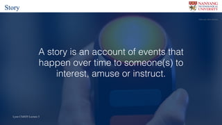 Lynn CS4029 Lecture 5Lynn CS4029 Lecture 5
A story is an account of events that
happen over time to someone(s) to
interest, amuse or instruct.
Flickr	user		Marc	Wathieu
Story
 