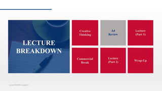 Creative
Thinking
Ad
Review
Commercial
Break
Lecture
(Part 2)
Lynn CS4029 Lecture 5
Lecture
(Part 1)
Wrap-Up
Ad
Review
LECTURE
BREAKDOWN
 