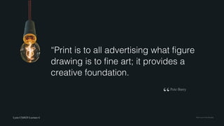 Lynn CS4029 Lecture 6 Flickr	user	Tom	Mrazek
“Print is to all advertising what figure
drawing is to fine art; it provides a
creative foundation.
Pete Barry
“
 