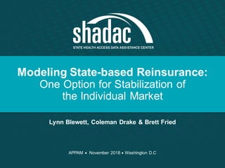 Modeling State-based Reinsurance:
One Option for Stabilization of
the Individual Market
Lynn Blewett, Coleman Drake & Brett Fried
APPAM • November 2018 • Washington D.C
 