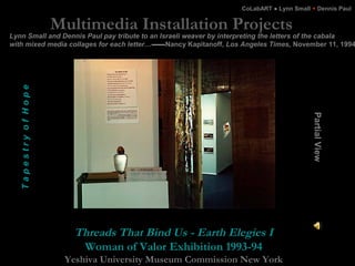 Multimedia Installation Projects
Threads That Bind Us - Earth Elegies I
Woman of Valor Exhibition 1993-94
Yeshiva Universi...