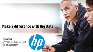 © Copyright 2014 Hewlett-Packard Development Company, L.P. The information contained herein is subject to change without notice. 
Make a difference with Big Data 
Lynn Wong 
APJ Regional Business Lead 
Big Data Category  