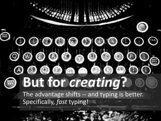 But for creating? 
The advantage shifts --and typing is better. Specifically, fasttyping!  