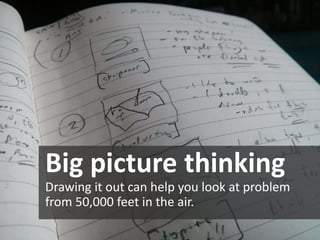 Big picture thinking 
Drawing it out can help you look at problem from 50,000 feet in the air.  