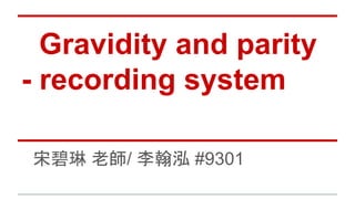 Gravidity and parity
- recording system
宋碧琳 老師/ 李翰泓 #9301
 
