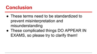 Conclusion
● These terms need to be standardized to
prevent misinterpretation and
misunderstanding
● These complicated things DO APPEAR IN
EXAMS, so please try to clarify them!
 