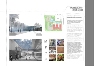 MUSSELBURGH
               HEALTHCARE

    Musselburgh Primary Care Centre,
    Edinburgh, Scotland.
    Input: Architect on the bid submission.


    Musselburgh Primary Care Centre w as a
    new build health centre for three GP
    practices located in Musselburgh,
    Edinburgh.
    The proposed site w ould require an
    adept concept as it w as landlocked on
    3 sides w ith only minimal access at 2
    points; one v ia an existing lane and one
    option of an access road to the edge
    of the site. The site originally housed a
    w irew orks factory and only the ground
    slab of this remained.
    The concept for the healthcare centre
    w as to giv e each GP practice its ow n
    w ing and hav e these springing off a
    central core for the shared and
    community facilities. This also allow ed
    for enclosed external spaces that could
    be used as breakout spaces by the
    patients and staff, and gav e each GP

M   practice room a v iew .
    We w ere keen to promote the use of
    the existing lane as a main entrance.
    This w as important to us as the existing
    stone w all of the w irew orks factory


P
    boundary still remained and allow ed a
    connection to the history of the site to
    remain. As part of our concept w e
    w anted the Health centre to be as
    sustainable as possible, the use of the
    existing lane also allow ed us to promote


C
    a pedestrian and cycle link to the
    health centre.
    I n terms of sustainability, retention and
    use of the existing slab and the use of
    ‘green’ materials (timber, linoleum
    internally and locally procured

C   materials) w ere all proposed.
 