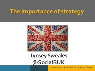 The importance of strategy
Social Media & Online Marketing Experts
Lynsey Sweales
@SocialBUK
 