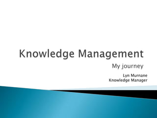 Knowledge Management My journey Lyn Murnane Knowledge Manager 