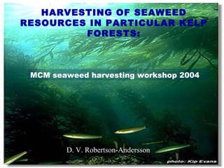 HARVESTING OF SEAWEED RESOURCES IN PARTICULAR KELP FORESTS: MCM seaweed harvesting workshop 2004 D. V. Robertson-Andersson                                          