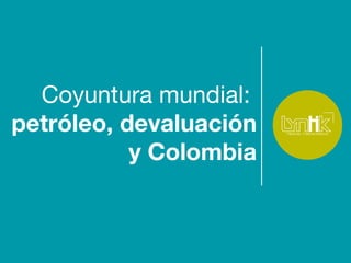 Coyuntura mundial:
petróleo, devaluación
y Colombia
 