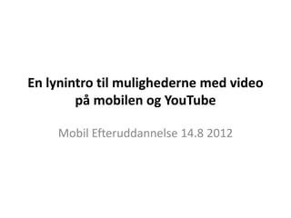 En lynintro til mulighederne med video
        på mobilen og YouTube

    Mobil Efteruddannelse 14.8 2012
 