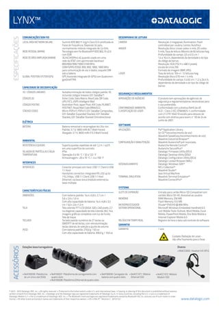 ESPECIFICAÇÕES

LYNX™
COMUNICAÇÕES SEM FIO		

DESEMPENHO DE LEITURA

LOCAL AREA NETWORK (WLAN)	
	

CAMERA	

REDE PESSOAL (WPAN)	
REDE DE ÁREA AMPLIADA (WWAN) 	
	
GLOBAL POSITION SYSTEM (GPS)	

Summit IEEE 802.11 b/g/n Cisco CCX certificada v4
Faixa de frequência: Depende do país,
normalmente módulo integrado de 2,4 GHz
Tecnologia sem fio Bluetooth® IEEE 802.15 v2.0
com EDR
3G/4G (HSPA+), 4G quando usado em uma
rede da AT&T com aprimorado backhaul:
800/850/900/1900/2100 MHz
GSM/GPRS/EDGE: 850, 900, 1800, 1900 MHz
para comunicação de voz e dados; soquete SIM
sob a bateria
GPS Assistido Integrado (A-GPS) com Qualcomm
gpsOneXTRA

IMAGER	
	
	
	
LASER	
	
	

CAPACIDADE DE DECODIFICAÇÃO
1D / CÓDIGOS LINEARES	
CÓDIGOS 2D	
CÓDIGOS POSTAIS	
STACKED CODES	

Autodiscriminação de todos códigos padrão 1D,
incluindo códigos lineares GS1 DataBar™.
Aztec Code, Data Matrix, MaxiCode, QR Code,
UPU FICS, USPS Intelligent Mail
Australian Post, Japan Post, KIX Code, PLANET,
POSTNET, Royal Mail Code (RM4SCC)
Micro-PDF417, PDF417, GS1 DataBar Composites,
GS1 DataBar Expanded Stacked, GS1 DataBar
Stacked, GS1 DataBar Stacked Omnidirectional

ELÉTRICA
BATERIA	
	
	

Bateria removível e recarregável de Lítio-Ion.
Padrão: 3.7 V; 1800 mAh (6.7 Watt-horas)
Alargado: 3.7 V; 3600 mAh (13.3 Watt-horas)

AMBIENTAL
RESISTÊNCIA À QUEDAS	
SELAGEM DE PARTÍCULAS E ÁGUA	
TEMPERATURA	
	

Suporta quedas repetidas de até 1,2 m / 4,0 ft
em uma superfície de concreto.
IP54
Operação: 0 a 50 ºC / 32 a 122 ºF
Armazenagem: -20 a 70 ºC / -4 a 158 ºF

INTERFACES
INTERFACES	

Conector principal com host: USB 1.1 Client e USB
1.1 Host
Handylink connector: integrated RS-232 up to
115.2 Kbps, USB 1.1 Client, USB 1.1 Host
Ethernet: via base única (módulo externo) ou
base múltipla

	
TELA	

TECLADO	

ACESSÓRIOS

PESO	
	

SEGURANÇA E REGULAMENTOS
APROVAÇÕES DE AGÊNCIAS	
CONFORMIDADE AMBIENTAL	
CLASSIFICAÇÃO DO LASER	

O produto tem aprovações de agências de
segurança e regulamentadoras necessárias para
o uso pretendido.
Conformidade com a diretiva RoHS da UE
VLD - Class 2 IEC/EN60825-1; conformidade
com 21 CFR 1040.10 exceto para desvios de
acordo com diretiva para lasers nº 50 de 24 de
Junho de 2007.

SOFTWARE
APLICAÇÕES	

CONFIGURAÇÃO E MANUTENÇÃO	

DESENVOLVIMENTO	

TERMINAL EMULATION	

Pal™ Application Library
Vo-CE™ (reconhecimento de voz)
Wavelink SpeakEasy (reconhecimento de voz)
Wavelink Industrial Browser™
Wavelink Avalanche® pré-licenciada,
Avalanche Remote Control™
Avalanche SecurePlus™
Datalogic Firmware Utility (DFU)
Datalogic Desktop Utility (DDU)
Datalogic Configuration Utility (DCU)
Datalogic Locked Browser (WAL)
Datalogic Windows SDK™
MCL-Collection™
Wavelink Studio™
Java Virtual Machine
Wavelink Terminal Emulation™
Wavelink ConnectPro™

SYSTEMA

CARACTERÍSTICAS FÍSICAS
DIMENSÕES	

Resolução: 3 megapixel; Illumination: Flash
controlável por usuário; Lentes: Autofoco
Resolução ótica: Linear codes: 4 mils; 2D codes:
5 mils; Taxa de leitura: Máximo de 60 leituras/seg.
Profundidade do campo: 3,5 a 41,5 cm /
1,4 a 16,4 in, dependendo da densidade e do tipo
de código de barras
Resolução: VGA (752 H x 480 V pixels),
escala de cinza 256
Formato de imagem: BMP, JPEG
Taxa de leitura: 104 +/- 12 leituras/seg.
Resolução ótica: 0.10 mm / 4 mils
Profundidade do campo: 3 a 62 cm / 1,2 a 24,4 in,
dependendo da densidade e do tipo de código de
barras

Com bateria padrão: 14,4 x 6,8 x 2,7 cm /
5,6 x 2,6 x 1,0 in
Com alta capacidade de bateria: 14,4 x 6,8 x 3,3
cm / 5,6 x 2,6 x 1,3 in
Tela colorida TFT-LCD QVGA: 320 x 240 pixels; 2,7
na diagonal; capacidade de tela colorida 262, 144;
imagens gráficas completas com luz de fundo;
Tela de toque
Teclado padrão numérico de 27 teclas ou
QWERTY de 46 teclas, com retroiluminação;
teclas laterais de seleção e ajuste de volume
Com bateria padrão: 270,0 g / 9,5 oz
Com alta capacidade de bateria: 300,0 g / 10,6 oz

SLOTS DE EXPANSÃO	
MEMÓRIA	
	
MICROPROCESSADOR	
SISTEMA OPERACIONAL	

RELÓGIO EM TEMPO REAL	

Entrada para cartão Micro-SD: Compatível com
cartões Micro SD-HC; Acessível ao usuário
RAM Memory: 256 MB
Flash Memory: 512 MB
XScale™ PXA310 @ 806 MHz
Microsoft Windows Embedded Handheld 6.5
com Mobile Tools: Outlook, Word Mobile, Excel
Mobile, PowerPoint Mobile, One Note Mobile e
Internet Explorer Mobile 6.0
Registro de hora e data sob controle de software

GARANTIA 	
GARANTIA 	

1 ano
Cuidado: Radiação de Laser não olhe fixamente para o feixe
Diverso

Estações base/carregadores

•	95ACC0002 Headset VXI VR12

•	94A150036 Plataforma •	94A150037 Plataforma de carregamento com •	94A150039 Carregador de •	94ACC1371 Módulo
de um único slot (SSD)
quatro slots
bateria com quatro slots
Ethernet SSD
•	94A150038 Plataforma Ethernet de quatro slots

•	94ACC1372 Módulo
Modem SSD

© 2012 - 2013 Datalogic ADC, Inc. • All rights reserved. • Protected to the fullest extent under U.S. and international laws. • Copying, or altering of this document is prohibited without express
written consent from Datalogic ADC, Inc. • Datalogic and the Datalogic logo are registered trademarks of Datalogic S.p.A. in many countries, including the U.S. • Lynx is a trademark of
Datalogic Mobile S.r.l. • Pal is a trademark of Datatlogic ADC, Inc. • The Bluetooth mark and logos are registered trademarks owned by Bluetooth SIG, Inc. and any use of such marks is under
license. • All other brand and product names are trademarks of their respective owners. • DS-LYNX-PT Revision C 20131122

www.datalogic.com

 