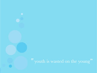 youth is wasted on the young
 