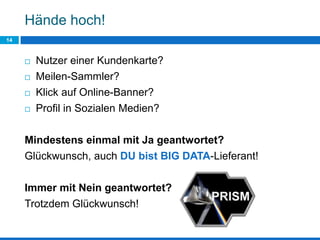 Hände hoch!
14
 Nutzer einer Kundenkarte?
 Meilen-Sammler?
 Klick auf Online-Banner?
 Profil in Sozialen Medien?
Mindestens einmal mit Ja geantwortet?
Glückwunsch, auch DU bist BIG DATA-Lieferant!
Immer mit Nein geantwortet?
Trotzdem Glückwunsch!
 