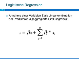 Logistische Regression
33
 Annahme einer Variablen Z als Linearkombination
der Prädiktoren Xi (aggregierte Einflussgröße):


n
j
jj xz
1
0 *
 