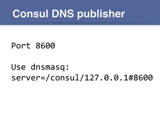 Consul DNS publisher
Port	
  8600	
  
	
  
Use	
  dnsmasq:	
  
server=/consul/127.0.0.1#8600	
  
 