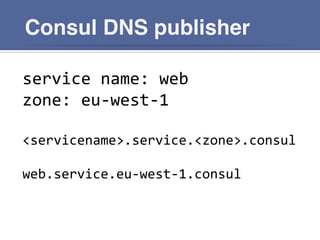 Consul DNS publisher
service	
  name:	
  web	
  
zone:	
  eu-­‐west-­‐1	
  
	
  
<servicename>.service.<zone>.consul	
  
	
  
web.service.eu-­‐west-­‐1.consul	
  
 