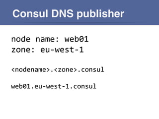 Consul DNS publisher
node	
  name:	
  web01	
  
zone:	
  eu-­‐west-­‐1	
  
	
  
<nodename>.<zone>.consul	
  
	
  
web01.eu-­‐west-­‐1.consul	
  
 